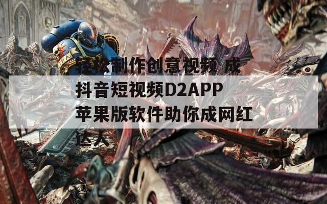 轻松制作创意视频 成抖音短视频D2APP苹果版软件助你成网红达人