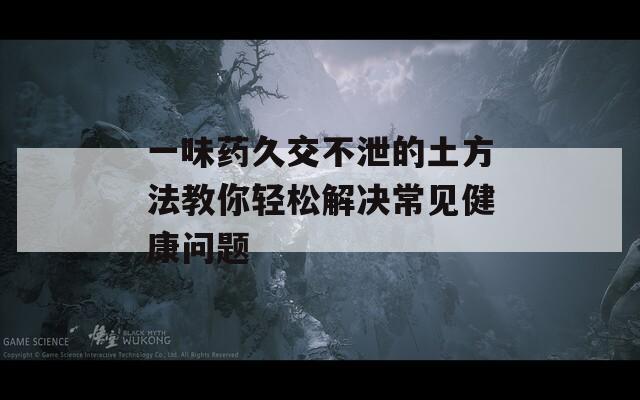 一味药久交不泄的土方法教你轻松解决常见健康问题