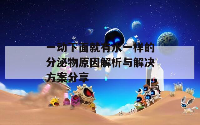 一动下面就有水一样的分泌物原因解析与解决方案分享
