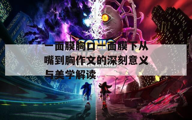一面膜胸口一面膜下从嘴到胸作文的深刻意义与美学解读