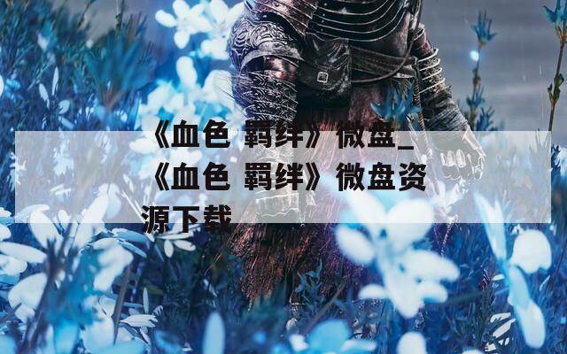 《血色 羁绊》微盘_《血色 羁绊》微盘资源下载