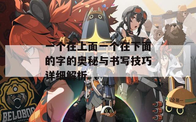 一个在上面一个在下面的字的奥秘与书写技巧详细解析