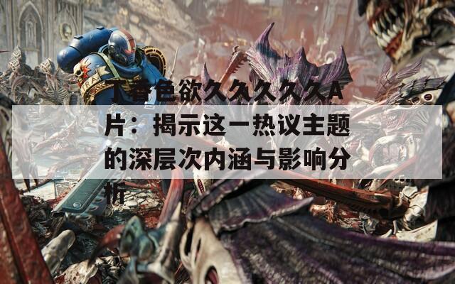 丁香色欲久久久久久A片：揭示这一热议主题的深层次内涵与影响分析