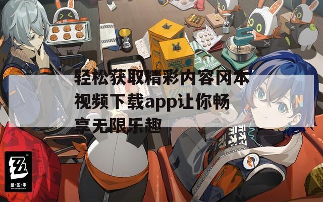 轻松获取精彩内容冈本视频下载app让你畅享无限乐趣