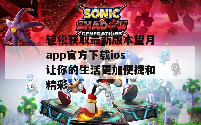 轻松获取最新版本望月app官方下载ios让你的生活更加便捷和精彩