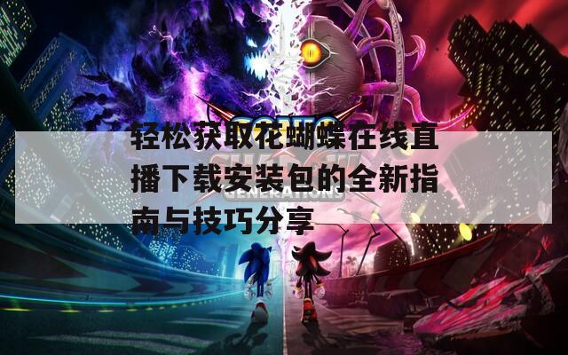 轻松获取花蝴蝶在线直播下载安装包的全新指南与技巧分享