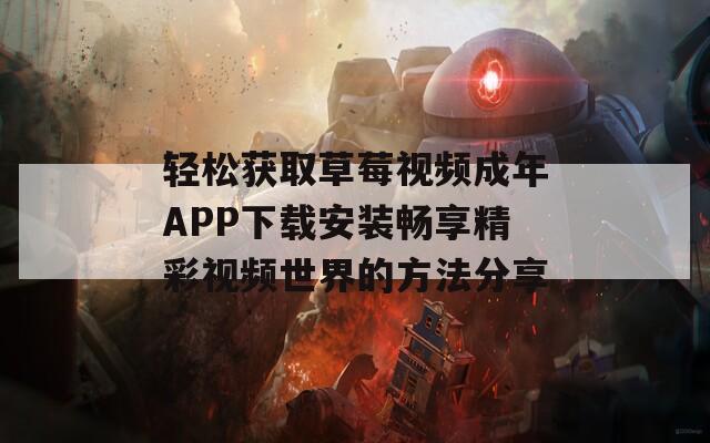 轻松获取草莓视频成年APP下载安装畅享精彩视频世界的方法分享
