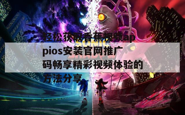 轻松获取香蕉视频appios安装官网推广码畅享精彩视频体验的方法分享