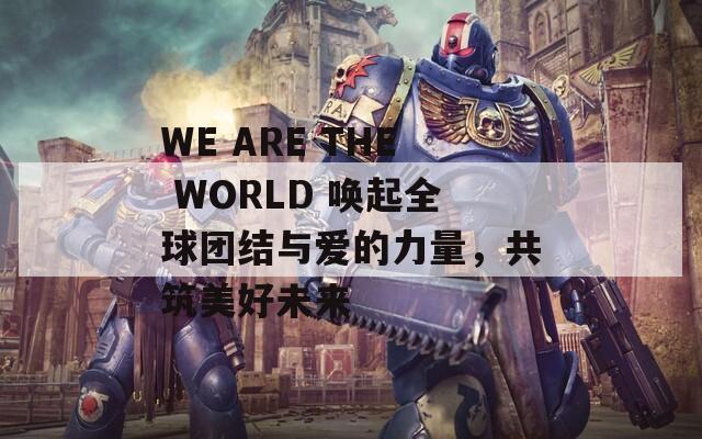 WE ARE THE WORLD 唤起全球团结与爱的力量，共筑美好未来