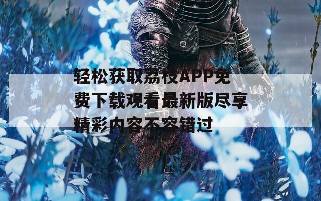 轻松获取荔枝APP免费下载观看最新版尽享精彩内容不容错过