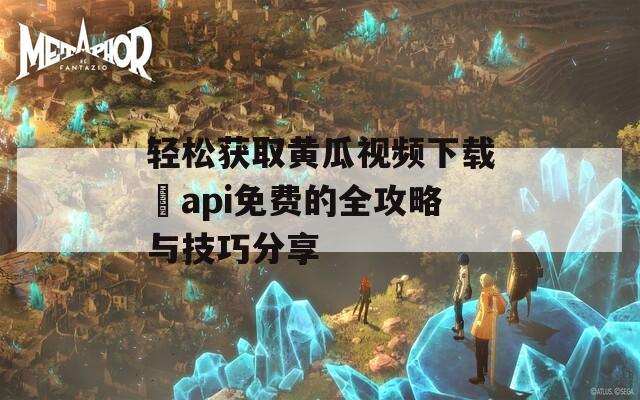 轻松获取黄瓜视频下载汅api免费的全攻略与技巧分享