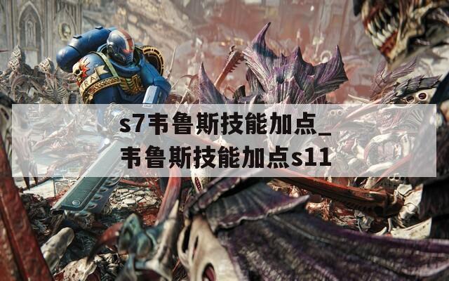 s7韦鲁斯技能加点_韦鲁斯技能加点s11