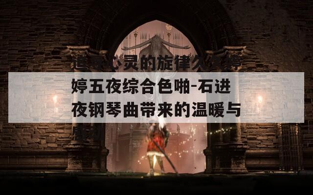 追寻心灵的旋律久久婷婷五夜综合色啪-石进夜钢琴曲带来的温暖与感动