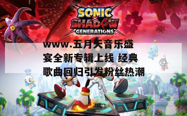 www.五月天音乐盛宴全新专辑上线 经典歌曲回归引发粉丝热潮