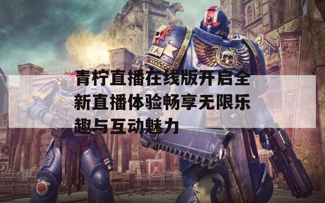 青柠直播在线版开启全新直播体验畅享无限乐趣与互动魅力