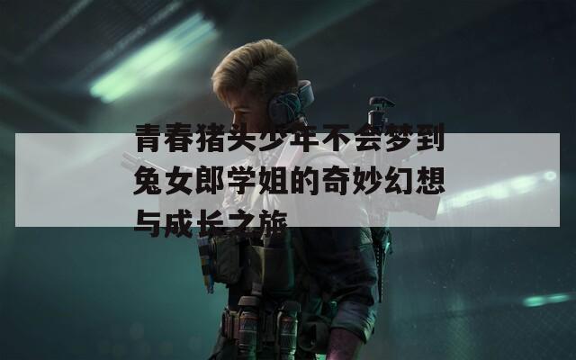 青春猪头少年不会梦到兔女郎学姐的奇妙幻想与成长之旅