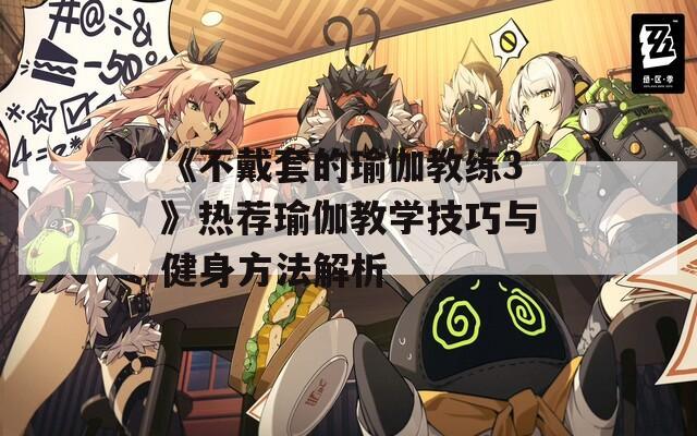 《不戴套的瑜伽教练3》热荐瑜伽教学技巧与健身方法解析
