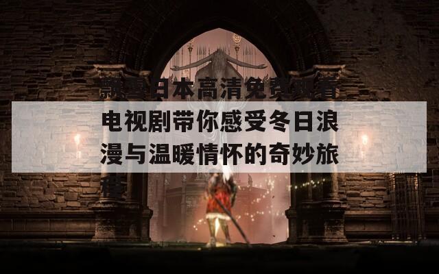 飘雪日本高清免费观看电视剧带你感受冬日浪漫与温暖情怀的奇妙旅程