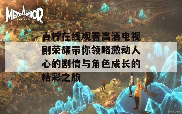 青柠在线观看高清电视剧荣耀带你领略激动人心的剧情与角色成长的精彩之旅