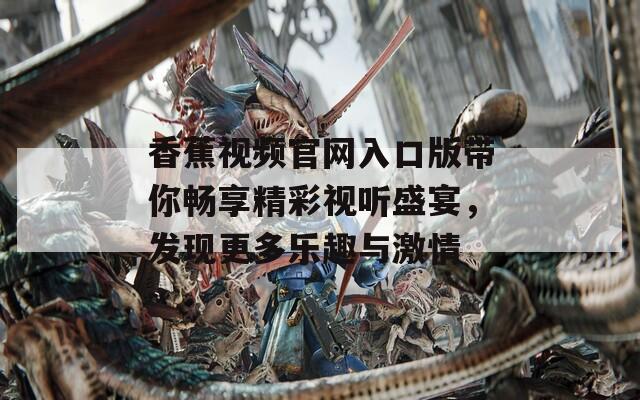 香蕉视频官网入口版带你畅享精彩视听盛宴，发现更多乐趣与激情