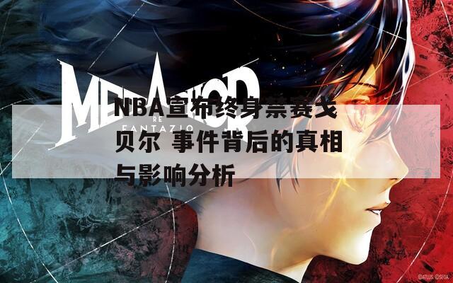 NBA宣布终身禁赛戈贝尔 事件背后的真相与影响分析