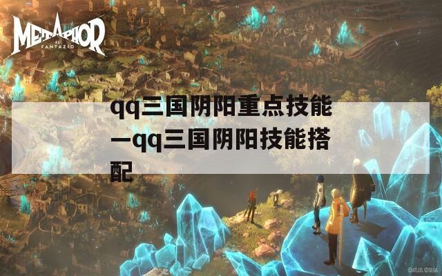 qq三国阴阳重点技能—qq三国阴阳技能搭配