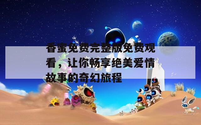 香蜜免费完整版免费观看，让你畅享绝美爱情故事的奇幻旅程