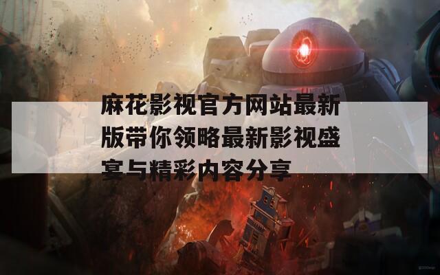 麻花影视官方网站最新版带你领略最新影视盛宴与精彩内容分享
