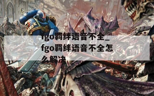 fgo羁绊语音不全_fgo羁绊语音不全怎么解决