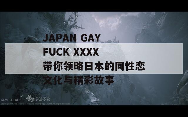 JAPAN GAY FUCK XXXX 带你领略日本的同性恋文化与精彩故事