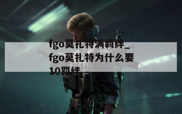 fgo莫扎特满羁绊_fgo莫扎特为什么要10羁绊