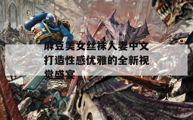 麻豆美女丝袜人妻中文打造性感优雅的全新视觉盛宴
