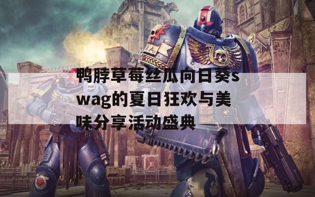 鸭脖草莓丝瓜向日葵swag的夏日狂欢与美味分享活动盛典
