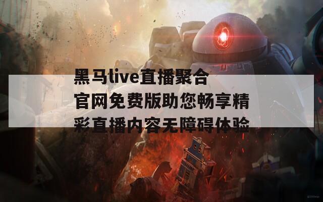 黑马live直播聚合官网免费版助您畅享精彩直播内容无障碍体验