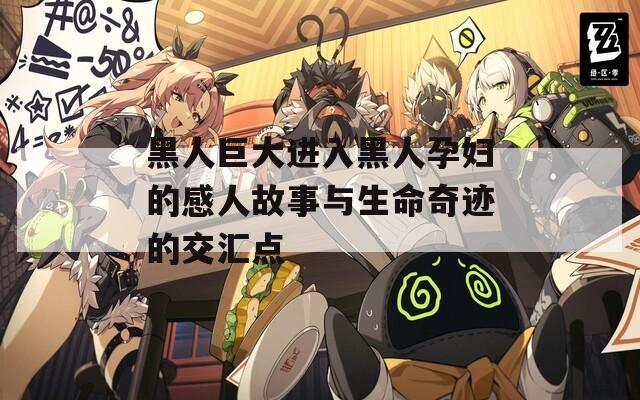 黑人巨大进入黑人孕妇的感人故事与生命奇迹的交汇点