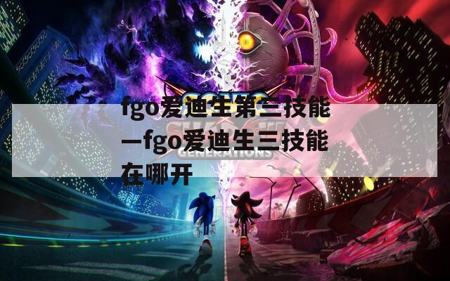 fgo爱迪生第三技能—fgo爱迪生三技能在哪开