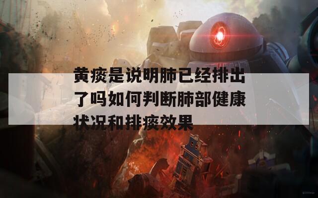 黄痰是说明肺已经排出了吗如何判断肺部健康状况和排痰效果