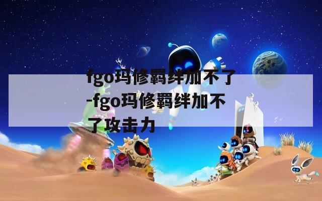 fgo玛修羁绊加不了-fgo玛修羁绊加不了攻击力