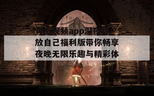黄瓜视频app深夜释放自己福利版带你畅享夜晚无限乐趣与精彩体验