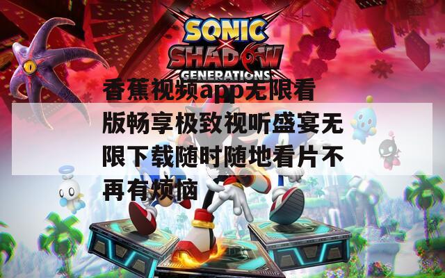 香蕉视频app无限看版畅享极致视听盛宴无限下载随时随地看片不再有烦恼