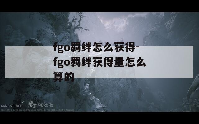 fgo羁绊怎么获得-fgo羁绊获得量怎么算的