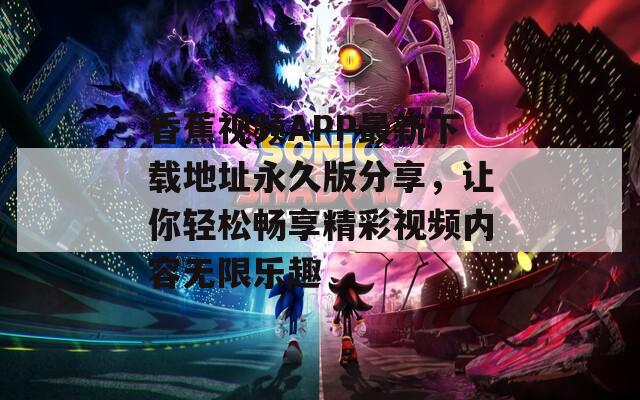 香蕉视频APP最新下载地址永久版分享，让你轻松畅享精彩视频内容无限乐趣