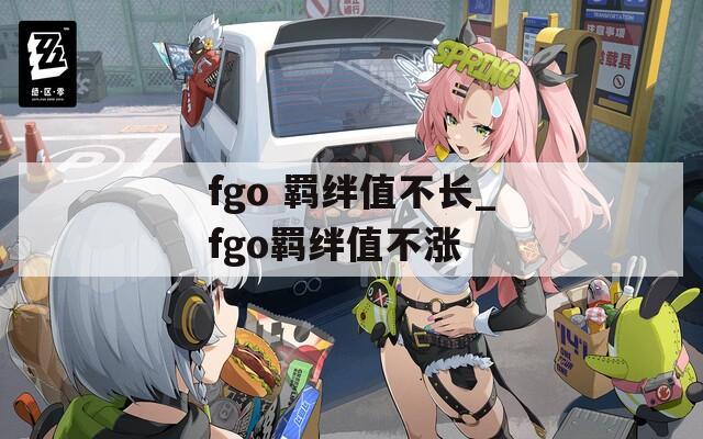 fgo 羁绊值不长_fgo羁绊值不涨