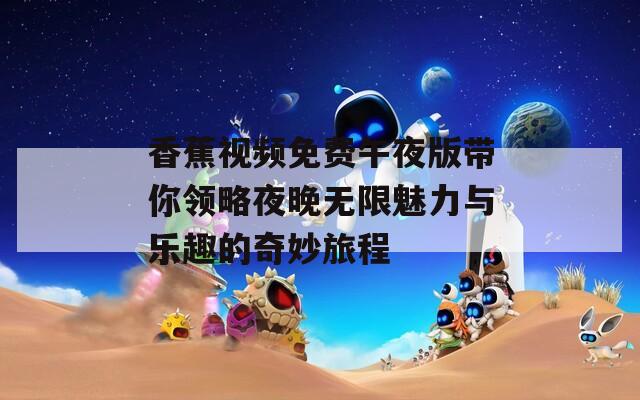 香蕉视频免费午夜版带你领略夜晚无限魅力与乐趣的奇妙旅程