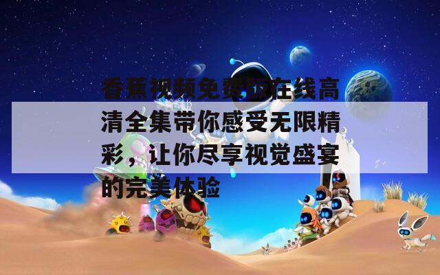香蕉视频免费版在线高清全集带你感受无限精彩，让你尽享视觉盛宴的完美体验