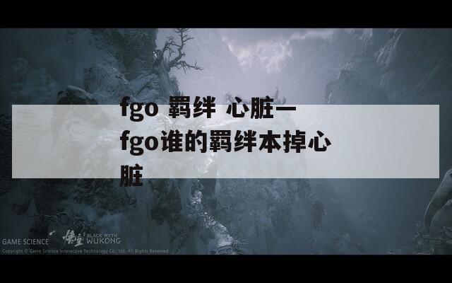 fgo 羁绊 心脏—fgo谁的羁绊本掉心脏