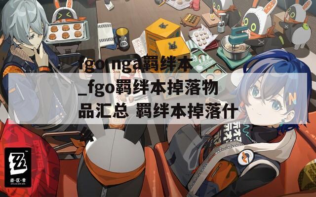 fgo nga羁绊本_fgo羁绊本掉落物品汇总 羁绊本掉落什么