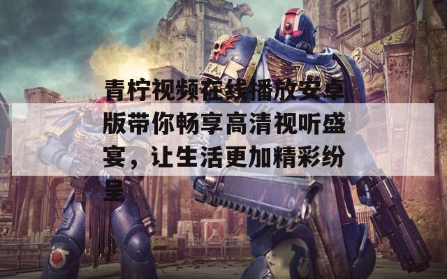 青柠视频在线播放安卓版带你畅享高清视听盛宴，让生活更加精彩纷呈