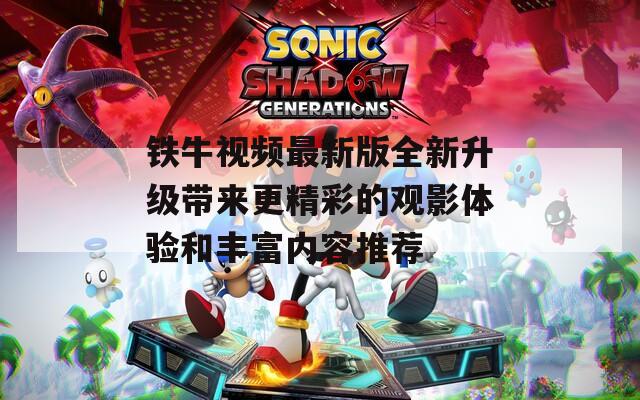 铁牛视频最新版全新升级带来更精彩的观影体验和丰富内容推荐