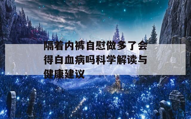 隔着内裤自慰做多了会得白血病吗科学解读与健康建议